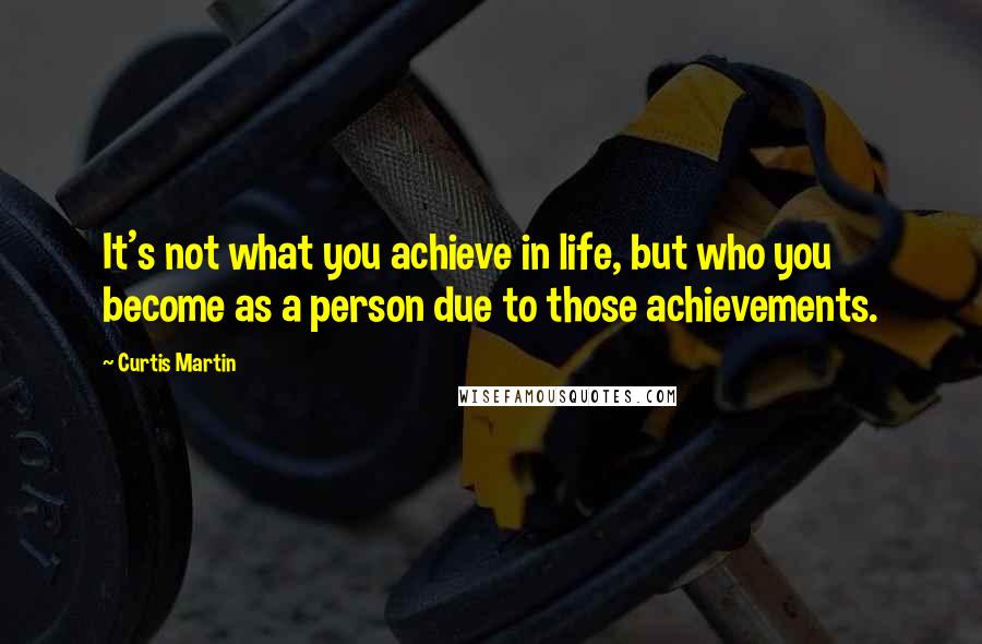 Curtis Martin Quotes: It's not what you achieve in life, but who you become as a person due to those achievements.