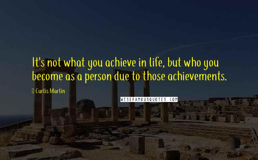 Curtis Martin Quotes: It's not what you achieve in life, but who you become as a person due to those achievements.