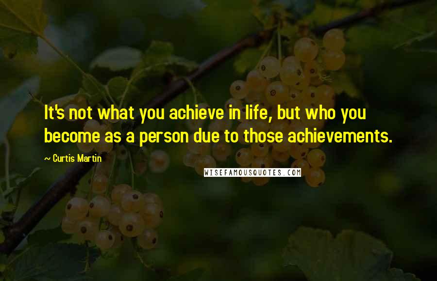 Curtis Martin Quotes: It's not what you achieve in life, but who you become as a person due to those achievements.