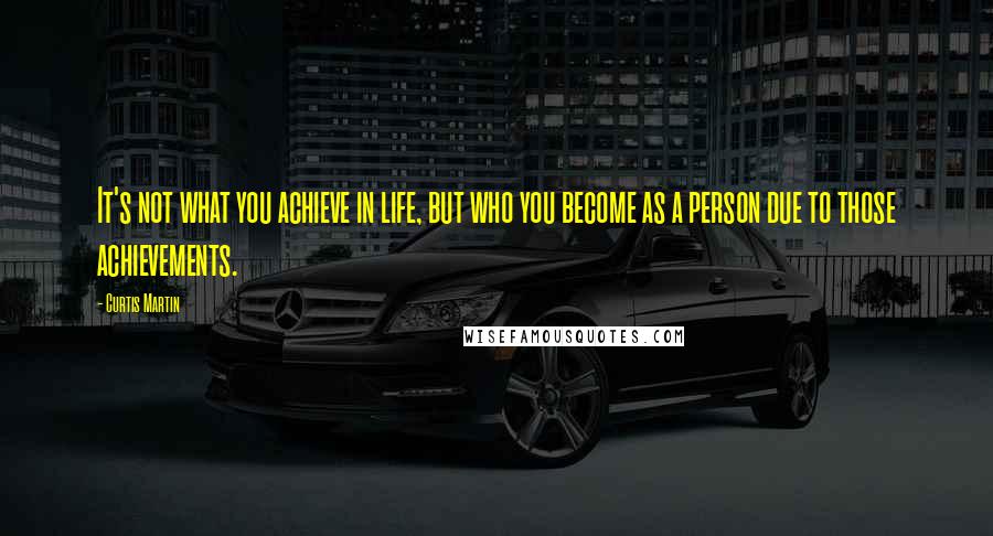 Curtis Martin Quotes: It's not what you achieve in life, but who you become as a person due to those achievements.