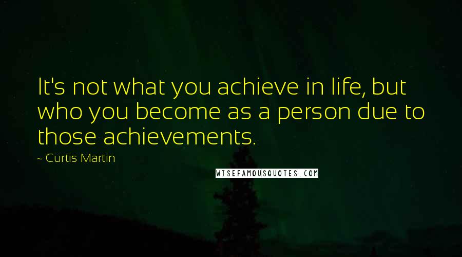 Curtis Martin Quotes: It's not what you achieve in life, but who you become as a person due to those achievements.