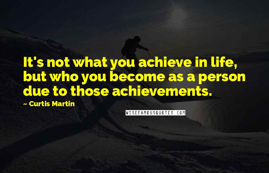 Curtis Martin Quotes: It's not what you achieve in life, but who you become as a person due to those achievements.