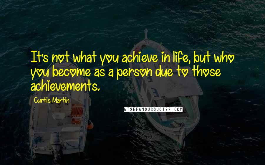 Curtis Martin Quotes: It's not what you achieve in life, but who you become as a person due to those achievements.