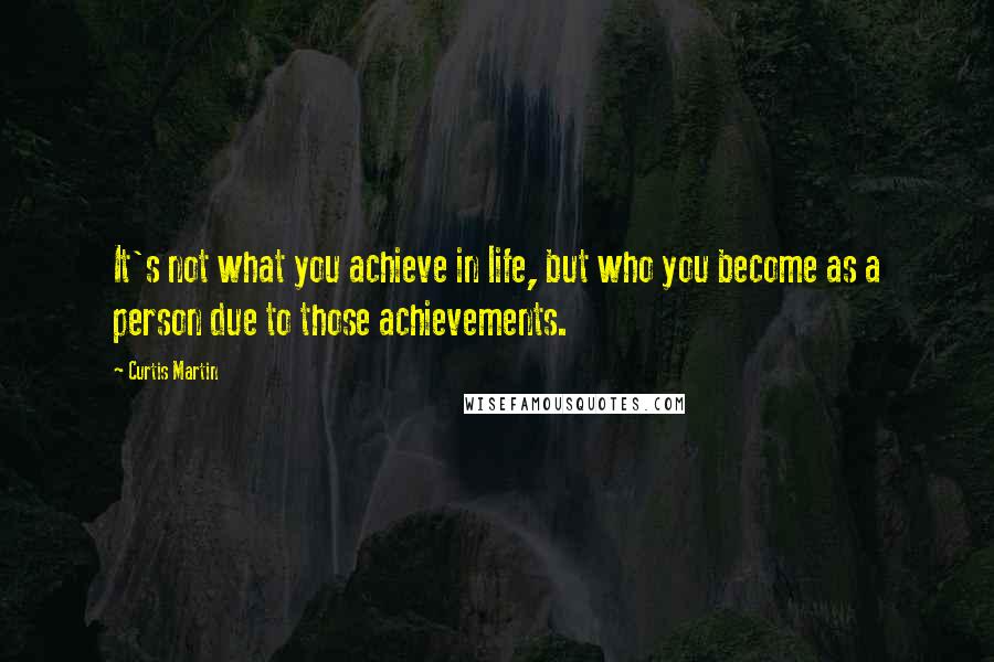Curtis Martin Quotes: It's not what you achieve in life, but who you become as a person due to those achievements.