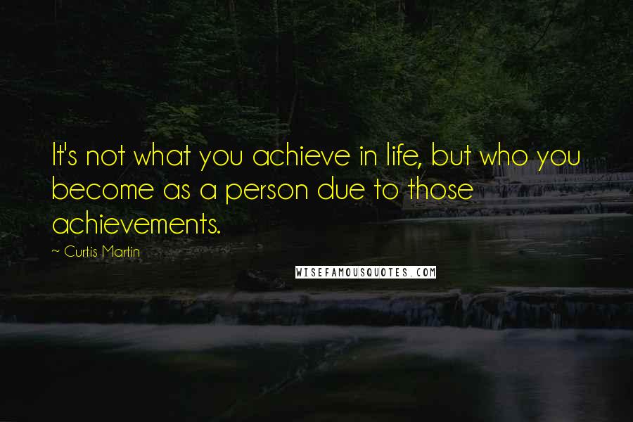 Curtis Martin Quotes: It's not what you achieve in life, but who you become as a person due to those achievements.