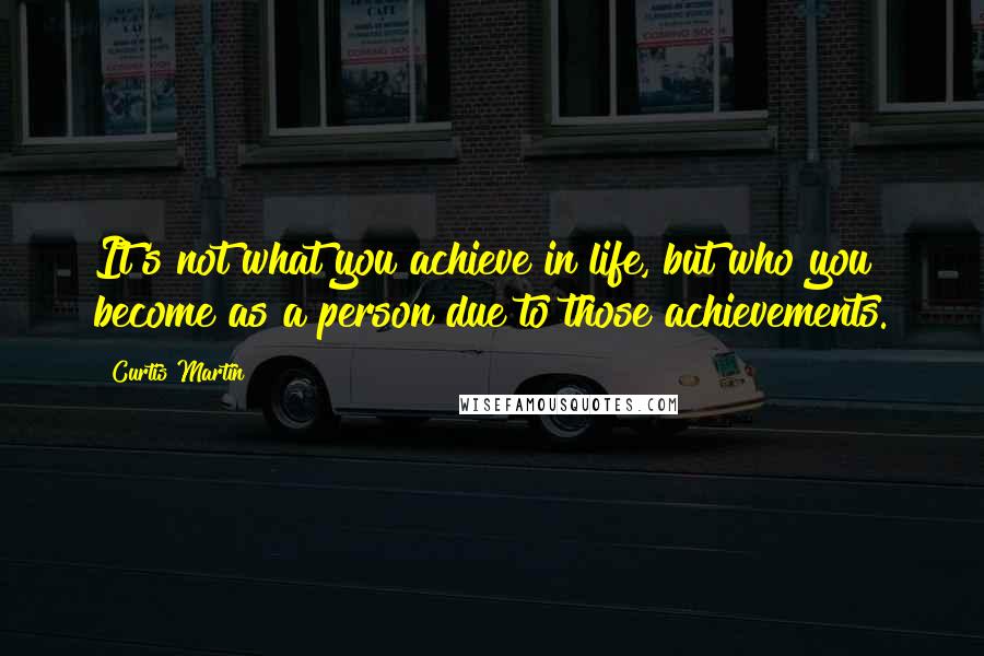 Curtis Martin Quotes: It's not what you achieve in life, but who you become as a person due to those achievements.