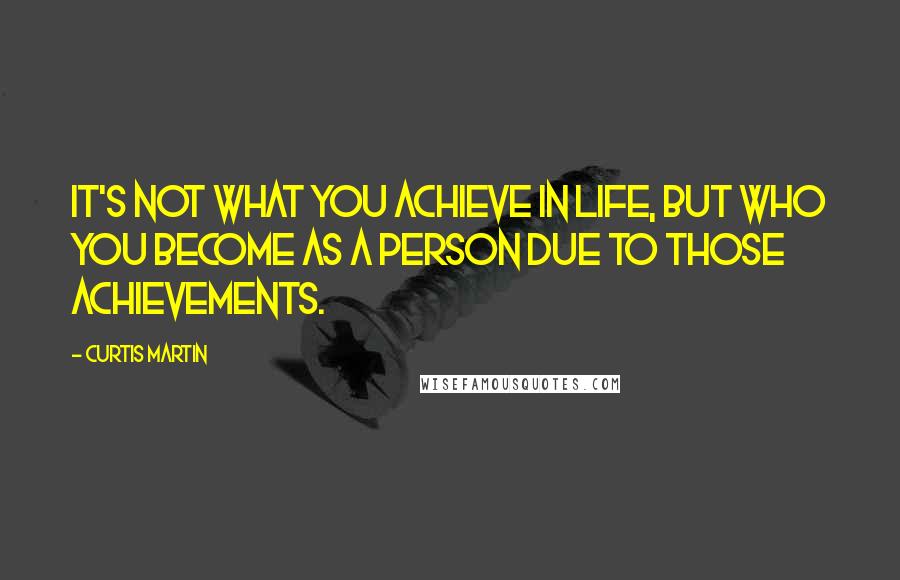 Curtis Martin Quotes: It's not what you achieve in life, but who you become as a person due to those achievements.