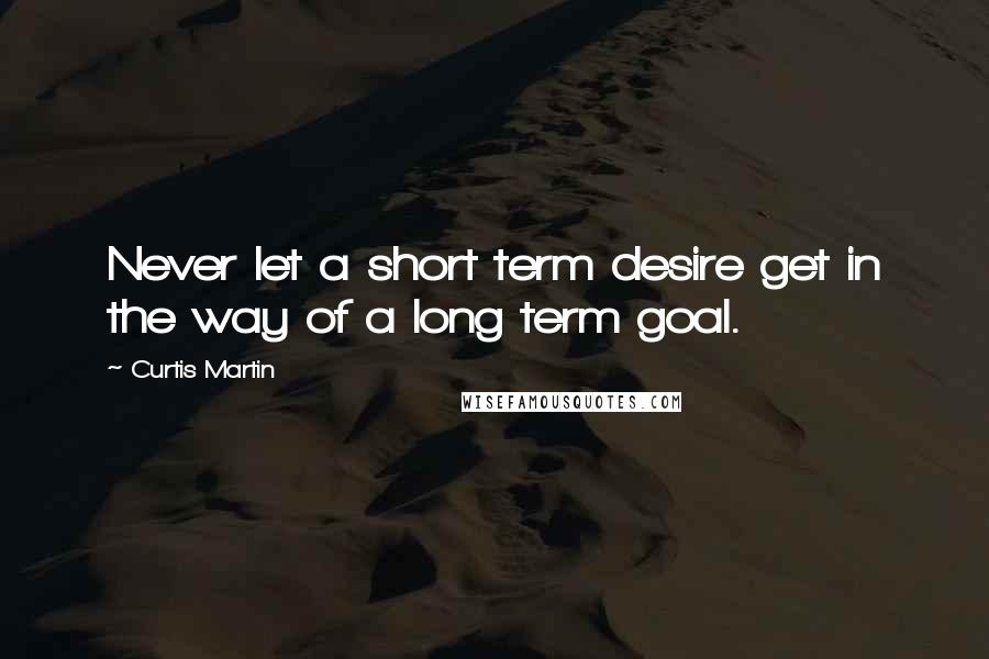 Curtis Martin Quotes: Never let a short term desire get in the way of a long term goal.