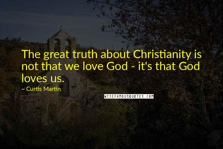 Curtis Martin Quotes: The great truth about Christianity is not that we love God - it's that God loves us.