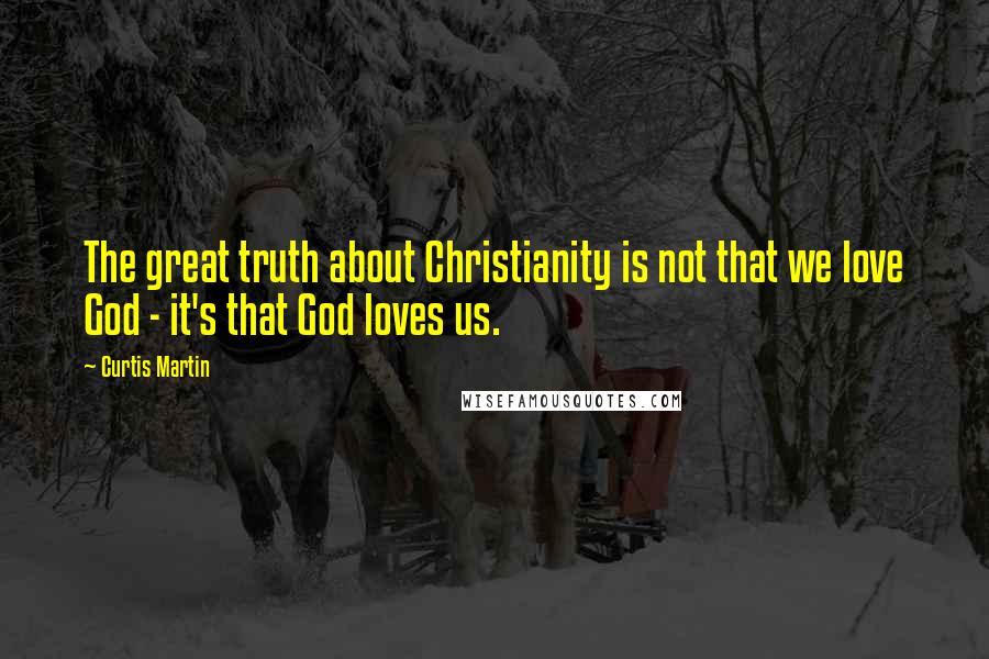 Curtis Martin Quotes: The great truth about Christianity is not that we love God - it's that God loves us.