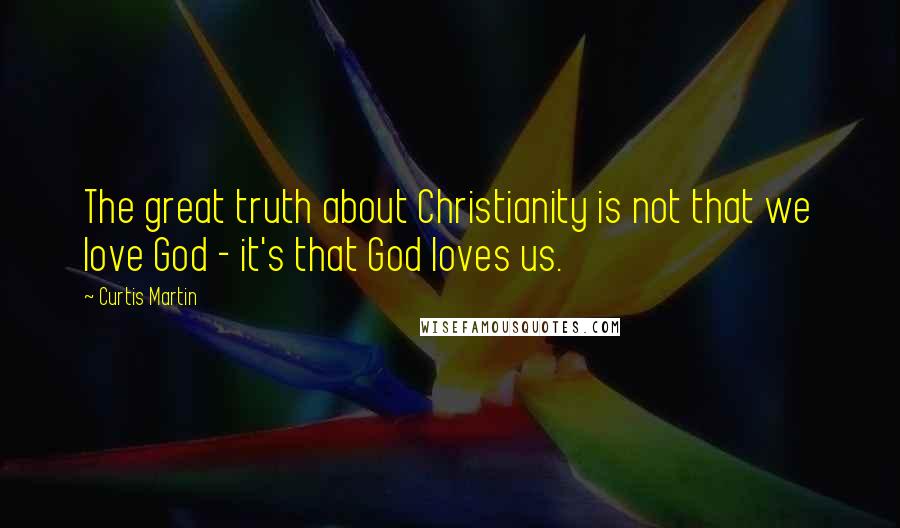 Curtis Martin Quotes: The great truth about Christianity is not that we love God - it's that God loves us.