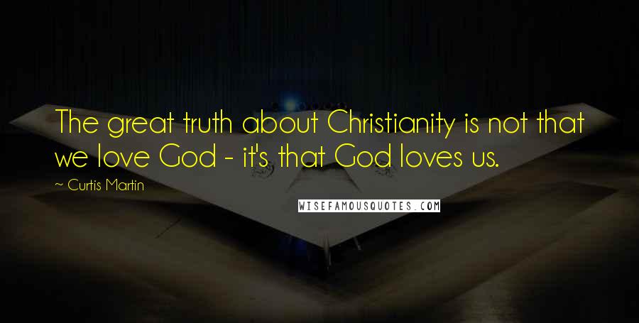 Curtis Martin Quotes: The great truth about Christianity is not that we love God - it's that God loves us.