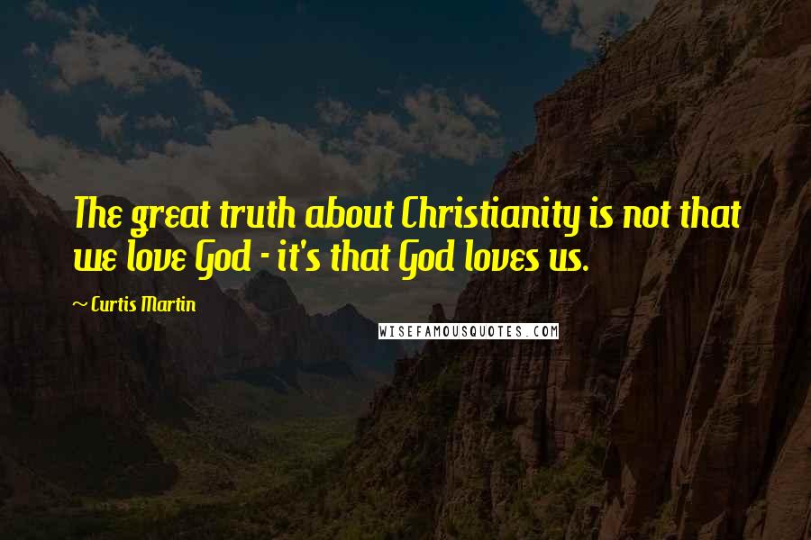 Curtis Martin Quotes: The great truth about Christianity is not that we love God - it's that God loves us.