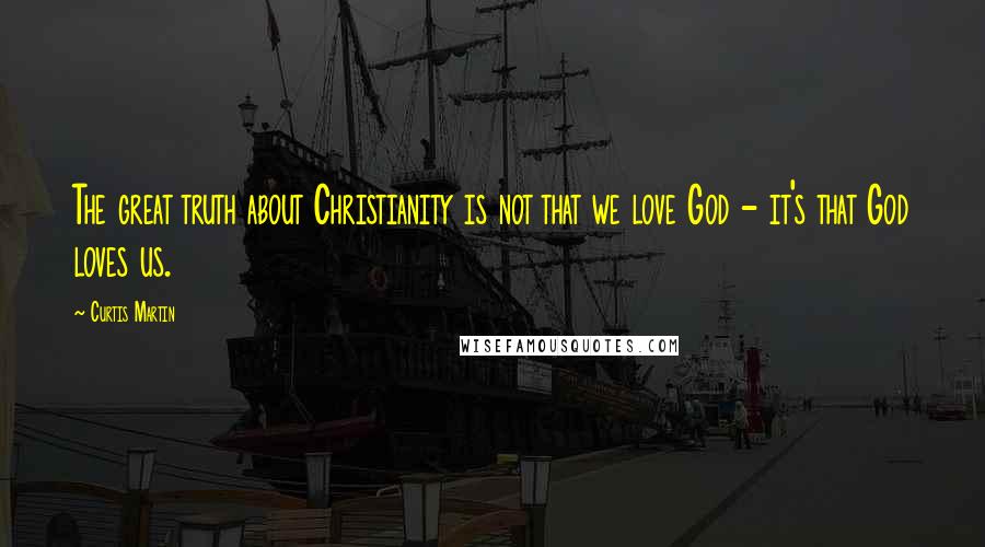 Curtis Martin Quotes: The great truth about Christianity is not that we love God - it's that God loves us.