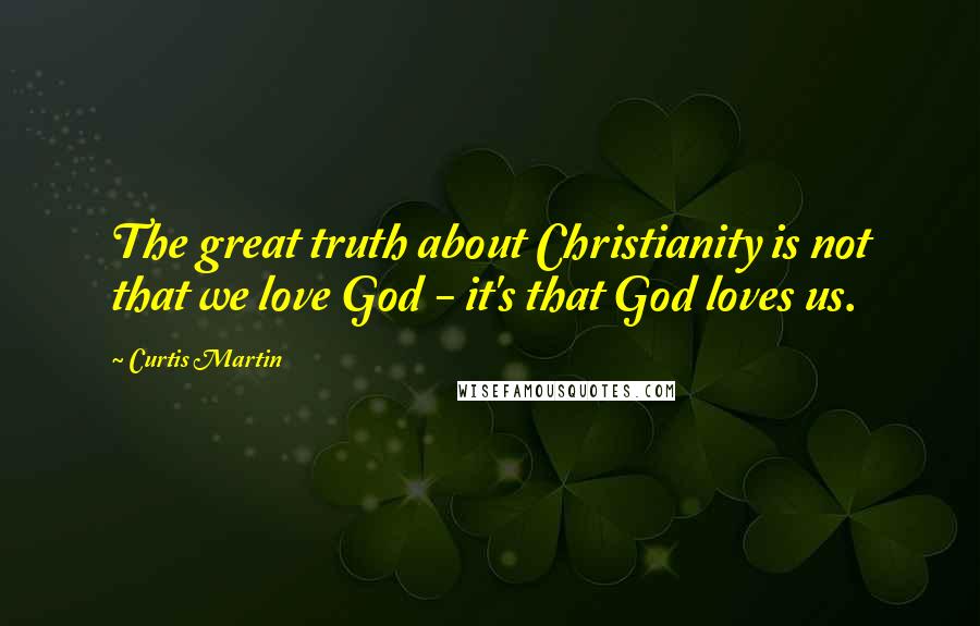 Curtis Martin Quotes: The great truth about Christianity is not that we love God - it's that God loves us.