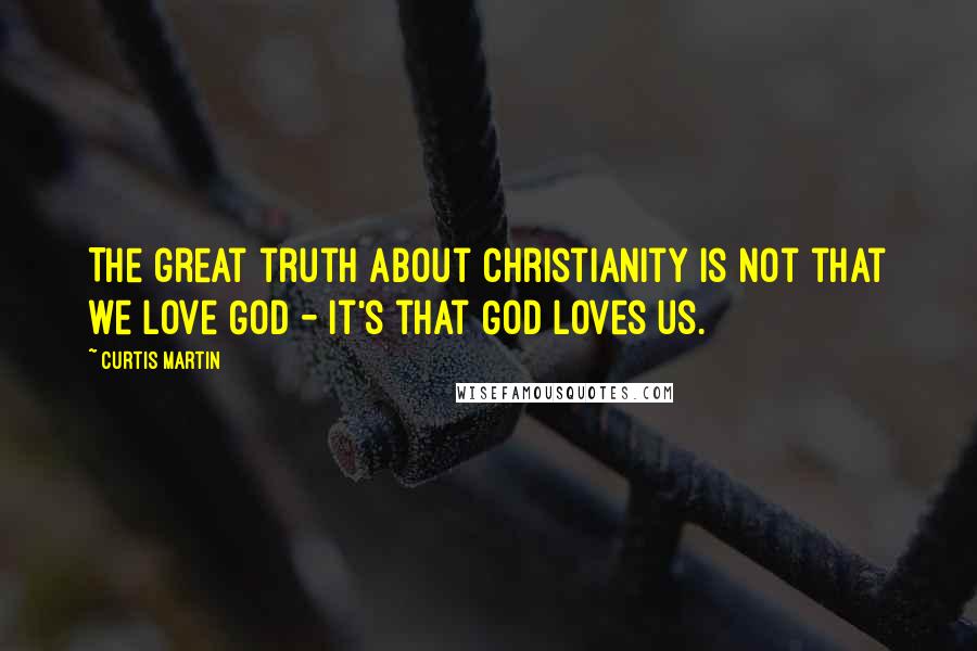 Curtis Martin Quotes: The great truth about Christianity is not that we love God - it's that God loves us.