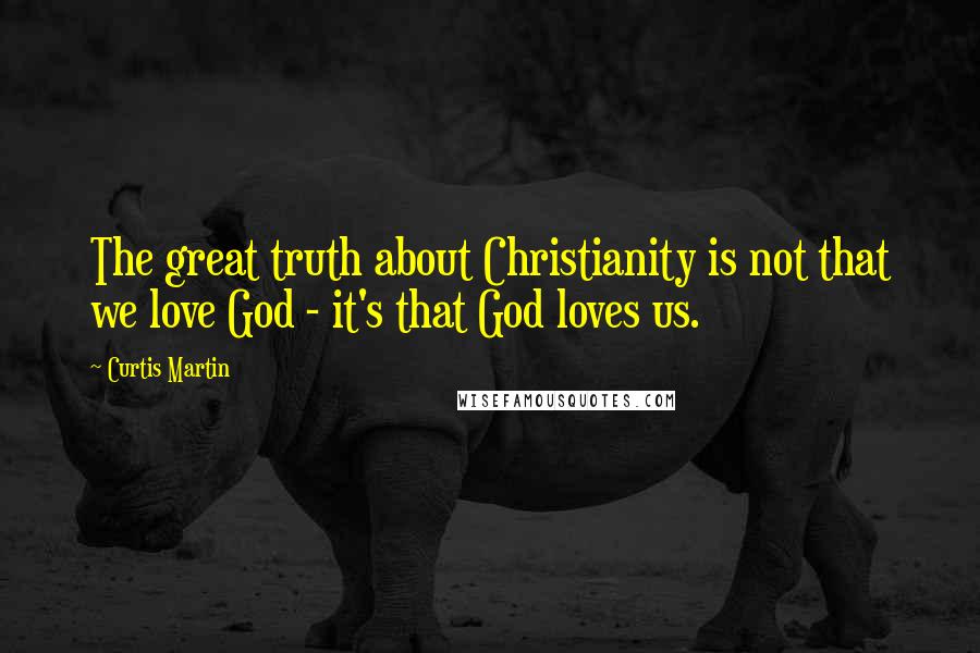 Curtis Martin Quotes: The great truth about Christianity is not that we love God - it's that God loves us.