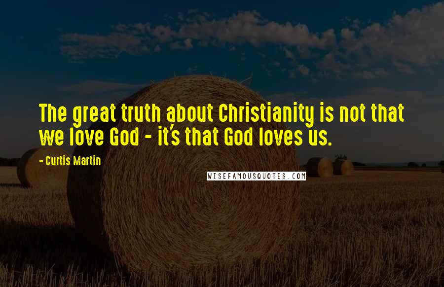 Curtis Martin Quotes: The great truth about Christianity is not that we love God - it's that God loves us.