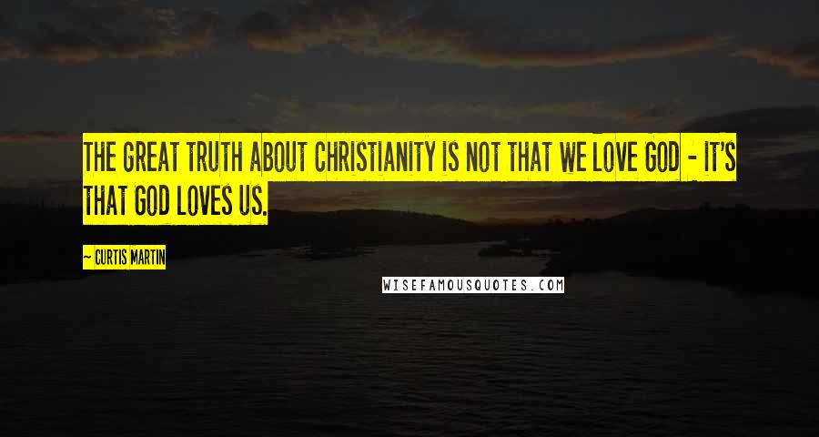 Curtis Martin Quotes: The great truth about Christianity is not that we love God - it's that God loves us.