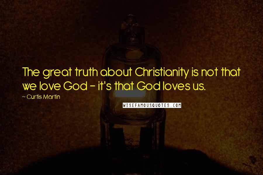 Curtis Martin Quotes: The great truth about Christianity is not that we love God - it's that God loves us.