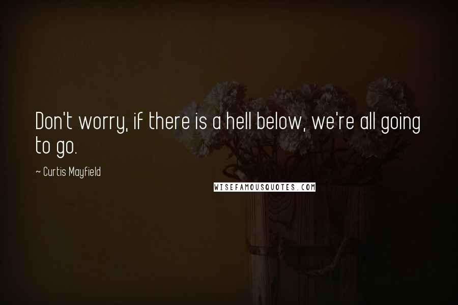 Curtis Mayfield Quotes: Don't worry, if there is a hell below, we're all going to go.