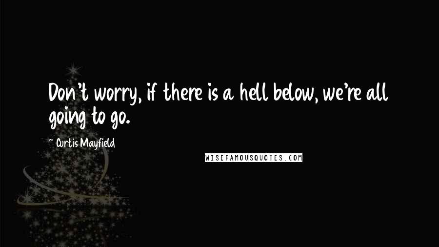 Curtis Mayfield Quotes: Don't worry, if there is a hell below, we're all going to go.