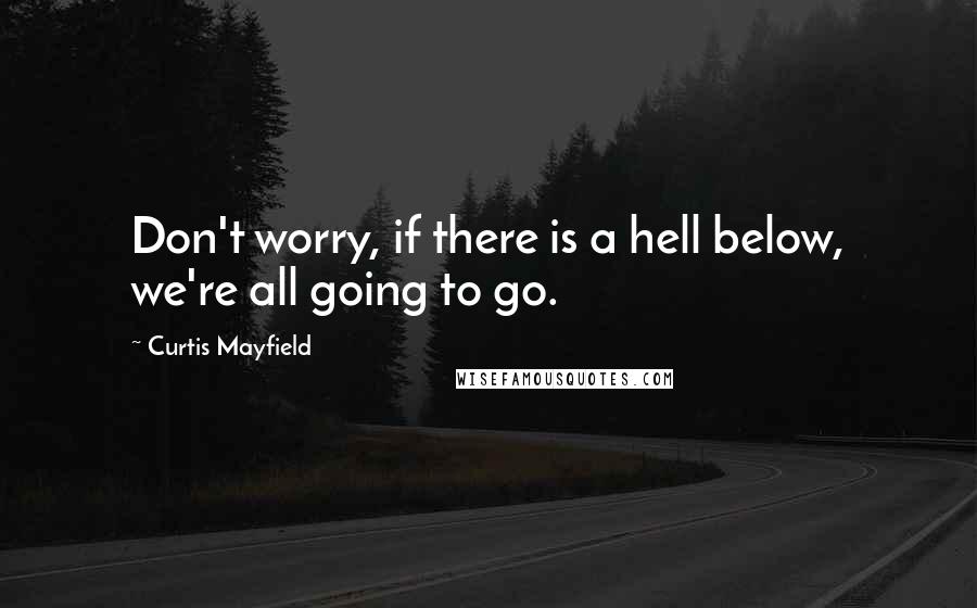 Curtis Mayfield Quotes: Don't worry, if there is a hell below, we're all going to go.