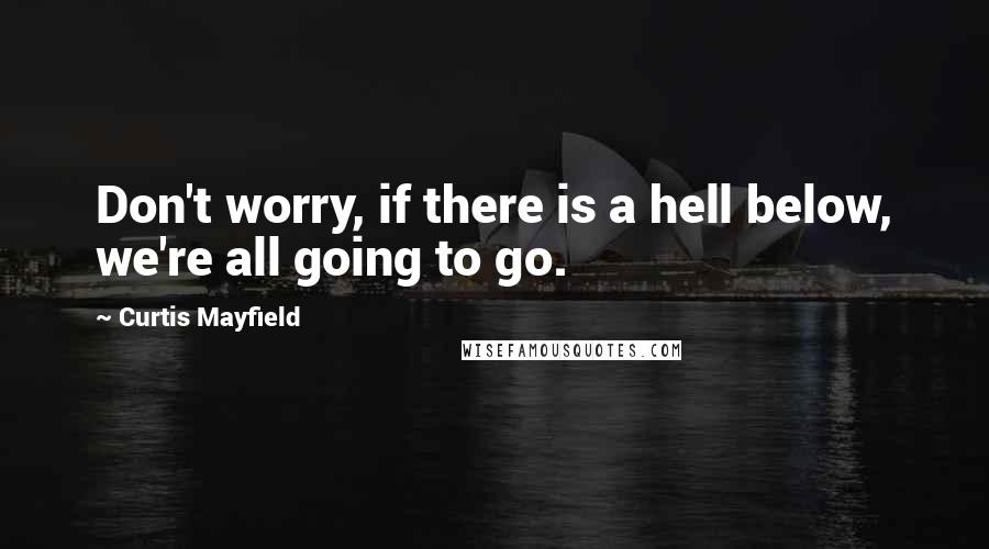 Curtis Mayfield Quotes: Don't worry, if there is a hell below, we're all going to go.