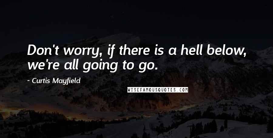 Curtis Mayfield Quotes: Don't worry, if there is a hell below, we're all going to go.