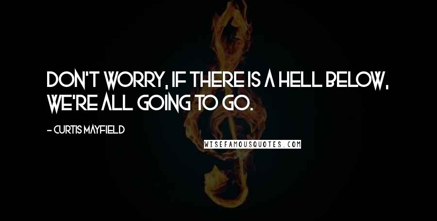 Curtis Mayfield Quotes: Don't worry, if there is a hell below, we're all going to go.