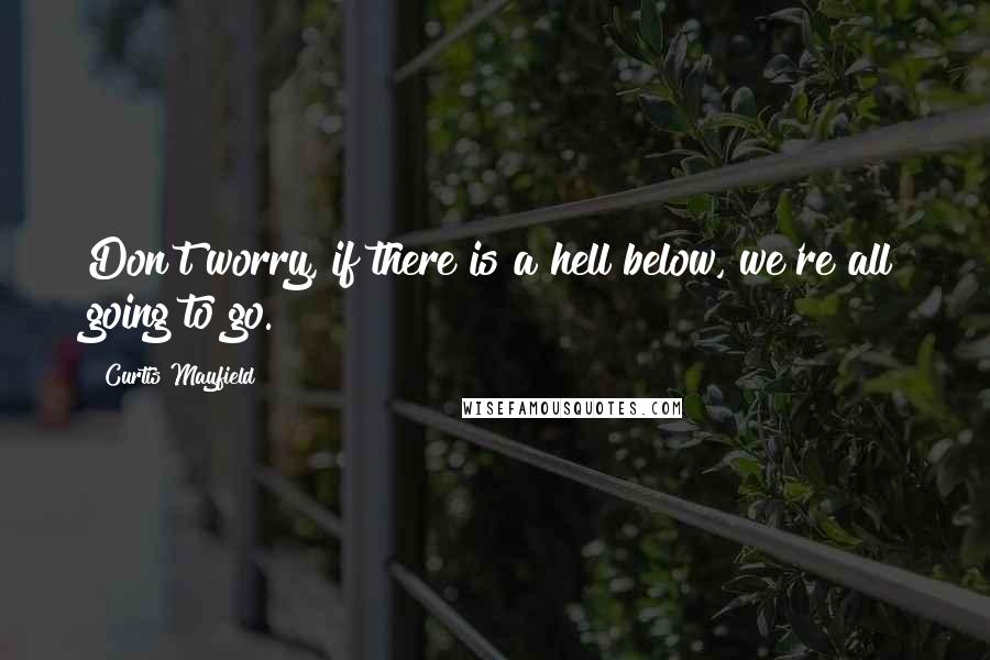 Curtis Mayfield Quotes: Don't worry, if there is a hell below, we're all going to go.