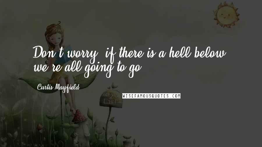 Curtis Mayfield Quotes: Don't worry, if there is a hell below, we're all going to go.