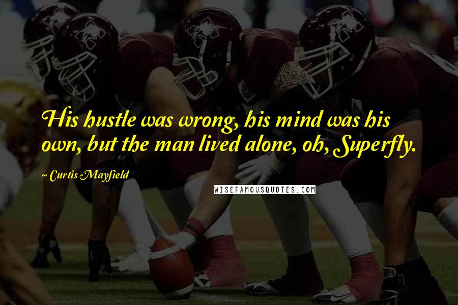 Curtis Mayfield Quotes: His hustle was wrong, his mind was his own, but the man lived alone, oh, Superfly.
