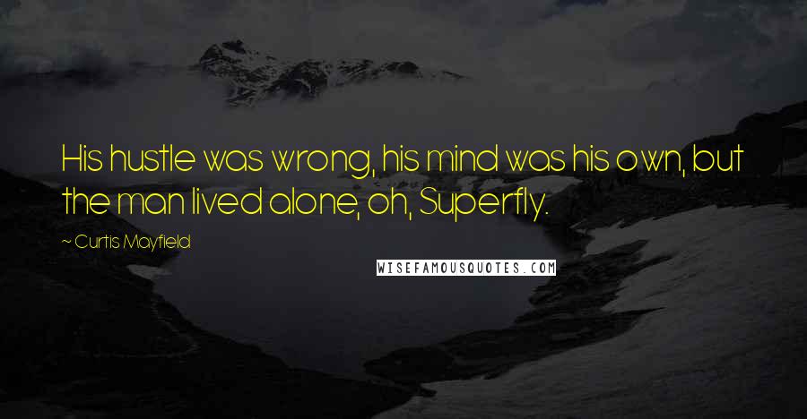 Curtis Mayfield Quotes: His hustle was wrong, his mind was his own, but the man lived alone, oh, Superfly.