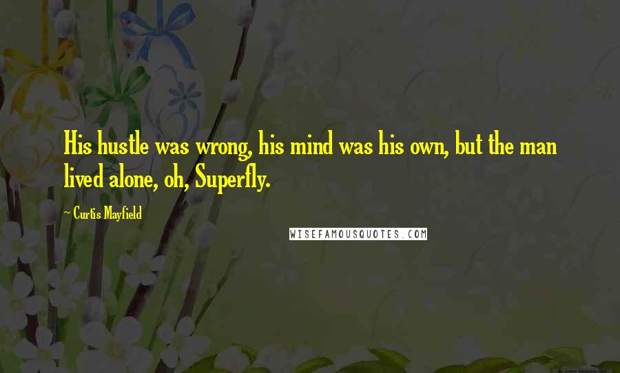 Curtis Mayfield Quotes: His hustle was wrong, his mind was his own, but the man lived alone, oh, Superfly.