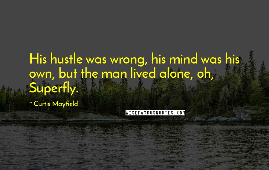 Curtis Mayfield Quotes: His hustle was wrong, his mind was his own, but the man lived alone, oh, Superfly.