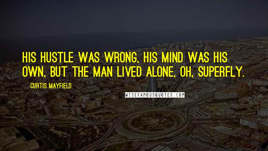 Curtis Mayfield Quotes: His hustle was wrong, his mind was his own, but the man lived alone, oh, Superfly.