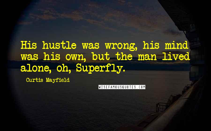 Curtis Mayfield Quotes: His hustle was wrong, his mind was his own, but the man lived alone, oh, Superfly.
