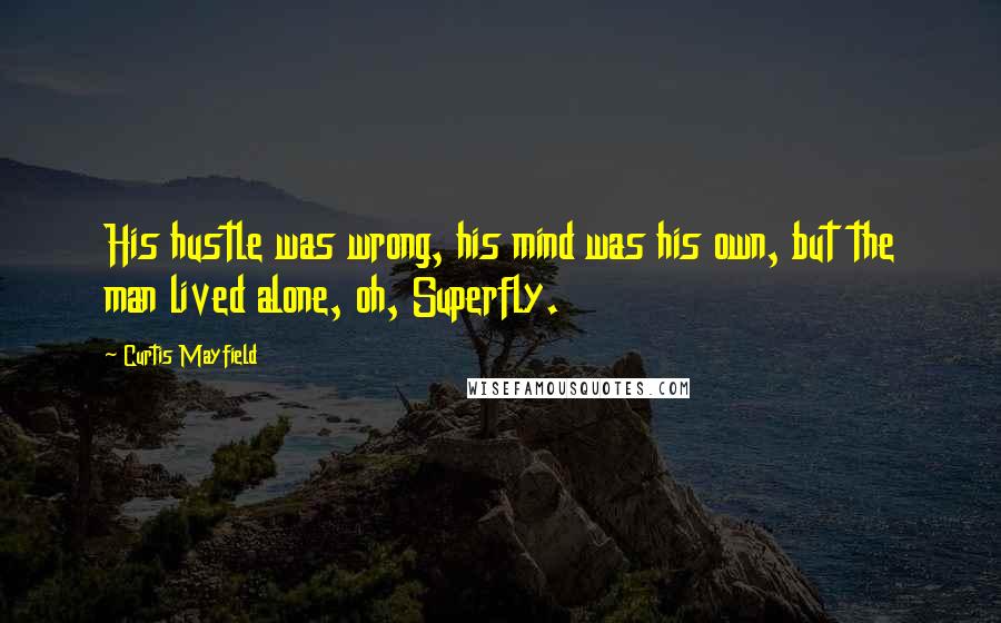 Curtis Mayfield Quotes: His hustle was wrong, his mind was his own, but the man lived alone, oh, Superfly.