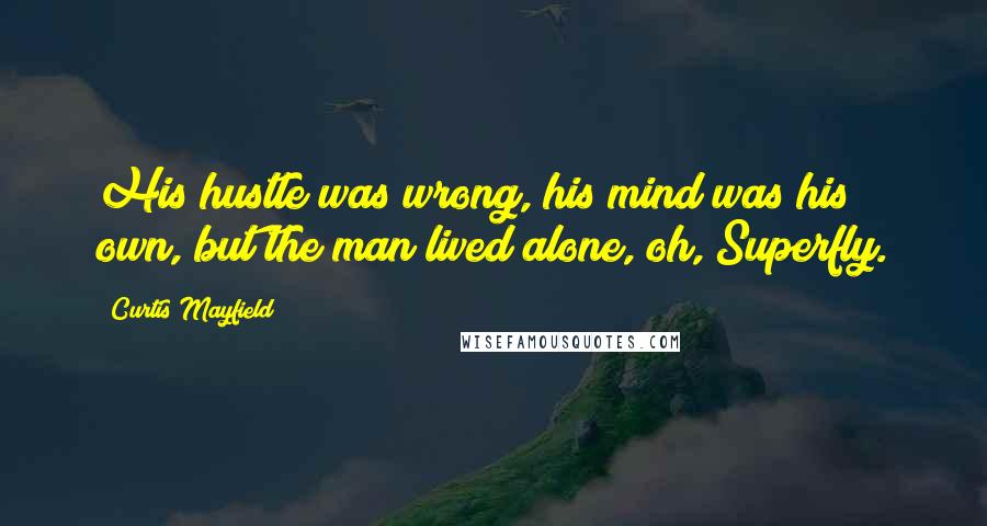 Curtis Mayfield Quotes: His hustle was wrong, his mind was his own, but the man lived alone, oh, Superfly.