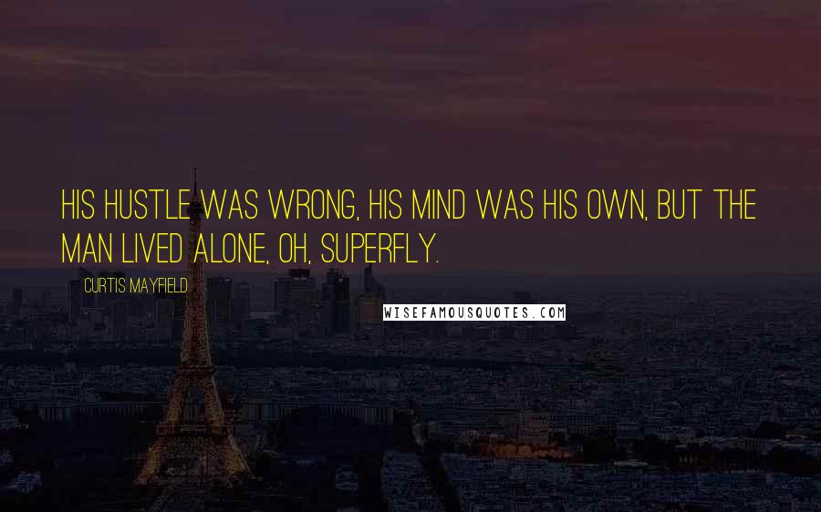 Curtis Mayfield Quotes: His hustle was wrong, his mind was his own, but the man lived alone, oh, Superfly.