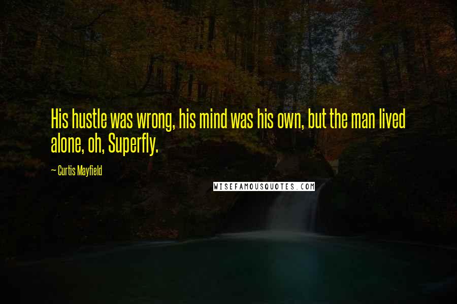 Curtis Mayfield Quotes: His hustle was wrong, his mind was his own, but the man lived alone, oh, Superfly.