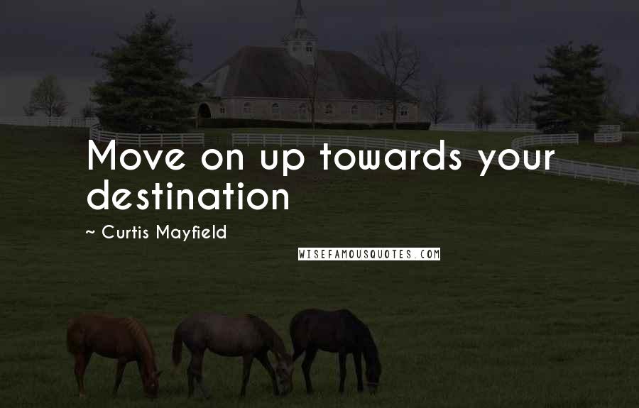 Curtis Mayfield Quotes: Move on up towards your destination