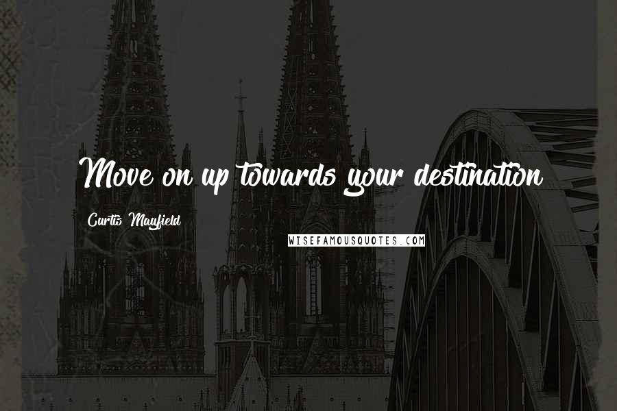 Curtis Mayfield Quotes: Move on up towards your destination