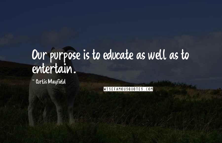 Curtis Mayfield Quotes: Our purpose is to educate as well as to entertain.