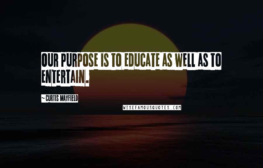 Curtis Mayfield Quotes: Our purpose is to educate as well as to entertain.