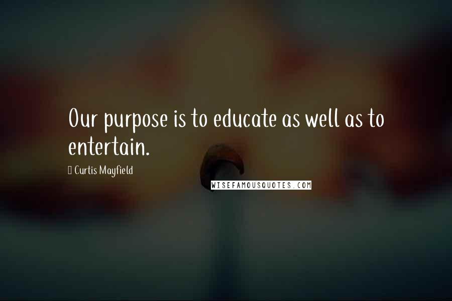 Curtis Mayfield Quotes: Our purpose is to educate as well as to entertain.