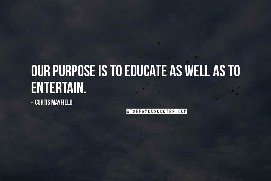 Curtis Mayfield Quotes: Our purpose is to educate as well as to entertain.