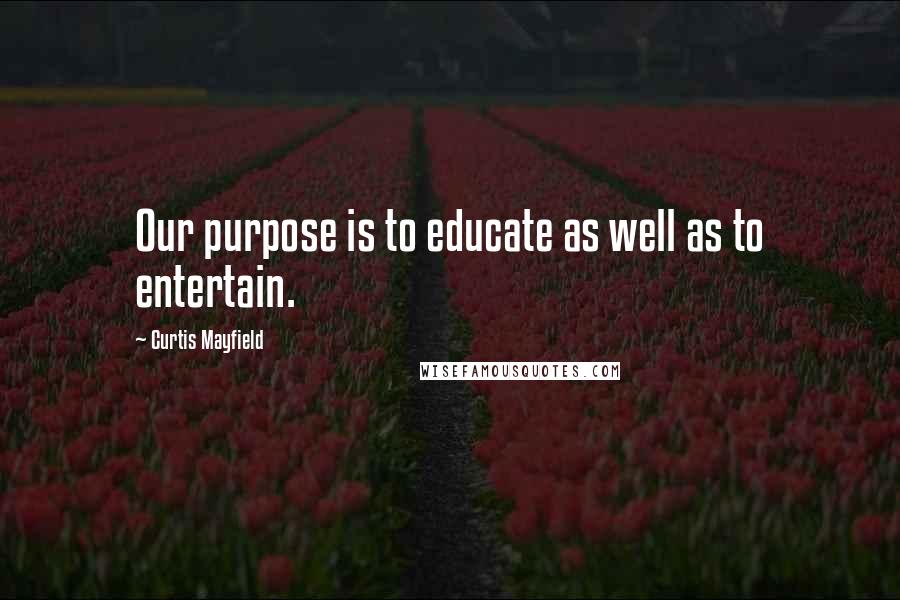 Curtis Mayfield Quotes: Our purpose is to educate as well as to entertain.