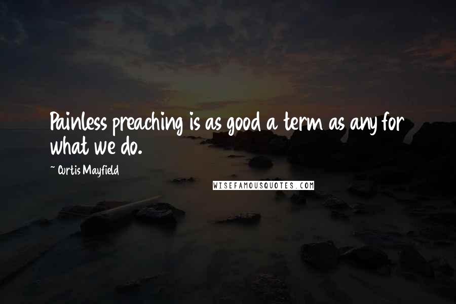 Curtis Mayfield Quotes: Painless preaching is as good a term as any for what we do.